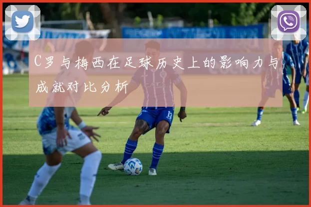 C罗与梅西在足球历史上的影响力与成就对比分析