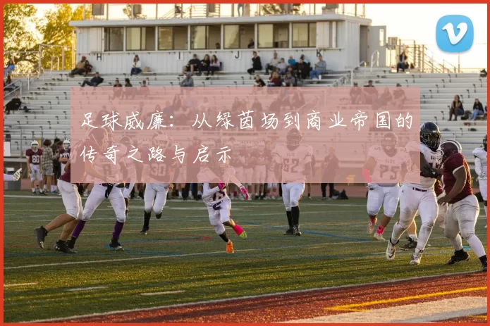 足球威廉：从绿茵场到商业帝国的传奇之路与启示