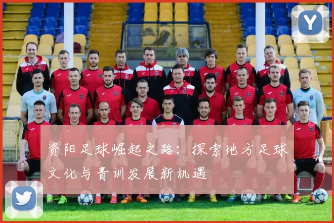 资阳足球崛起之路：探索地方足球文化与青训发展新机遇