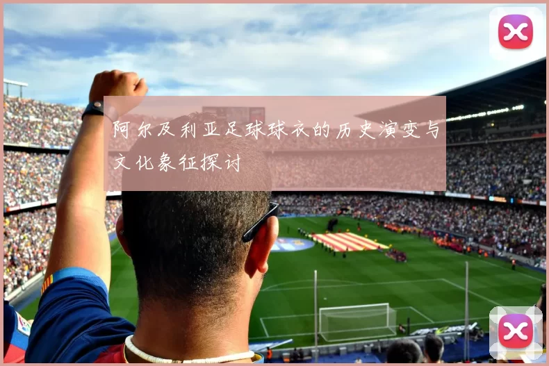 阿尔及利亚足球球衣的历史演变与文化象征探讨