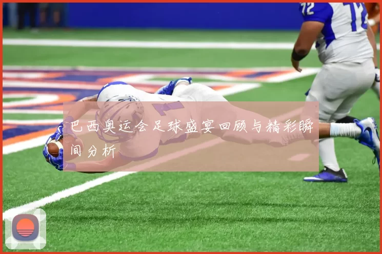 巴西奥运会足球盛宴回顾与精彩瞬间分析