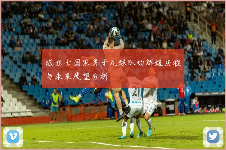 威尔士国家男子足球队的辉煌历程与未来展望分析