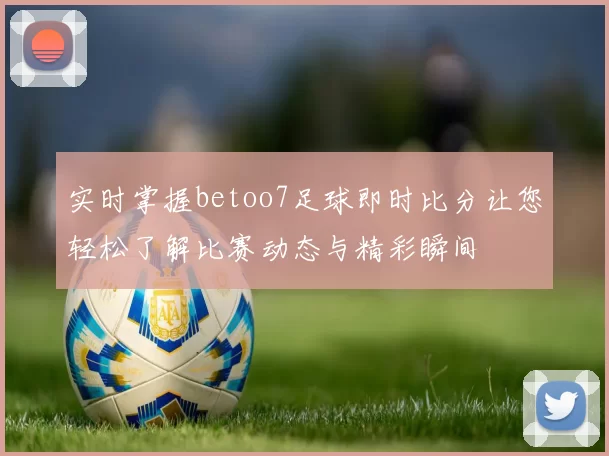 实时掌握betoo7足球即时比分让您轻松了解比赛动态与精彩瞬间